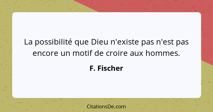 La possibilité que Dieu n'existe pas n'est pas encore un motif de croire aux hommes.... - F. Fischer