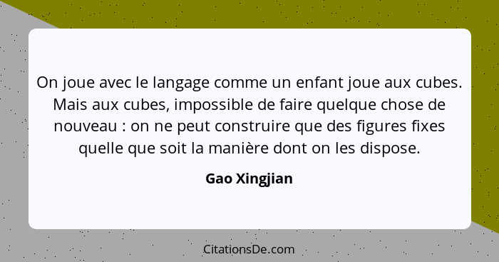 On joue avec le langage comme un enfant joue aux cubes. Mais aux cubes, impossible de faire quelque chose de nouveau : on ne peut... - Gao Xingjian