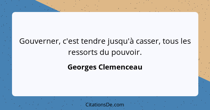 Gouverner, c'est tendre jusqu'à casser, tous les ressorts du pouvoir.... - Georges Clemenceau