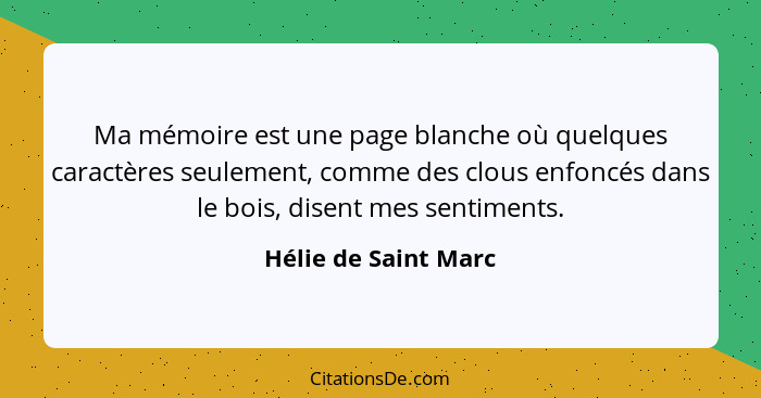 Ma mémoire est une page blanche où quelques caractères seulement, comme des clous enfoncés dans le bois, disent mes sentiments.... - Hélie de Saint Marc