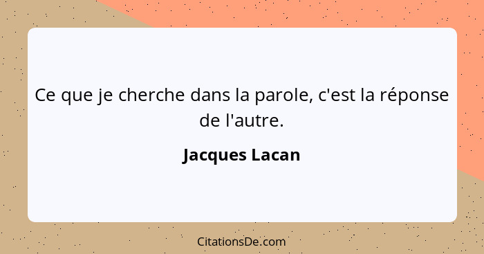 Ce que je cherche dans la parole, c'est la réponse de l'autre.... - Jacques Lacan