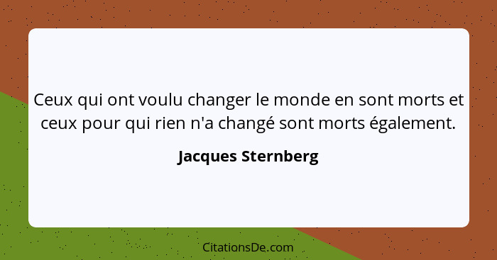 Ceux qui ont voulu changer le monde en sont morts et ceux pour qui rien n'a changé sont morts également.... - Jacques Sternberg