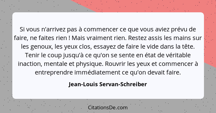 Si vous n'arrivez pas à commencer ce que vous aviez prévu de faire, ne faites rien ! Mais vraiment rien. Restez ass... - Jean-Louis Servan-Schreiber