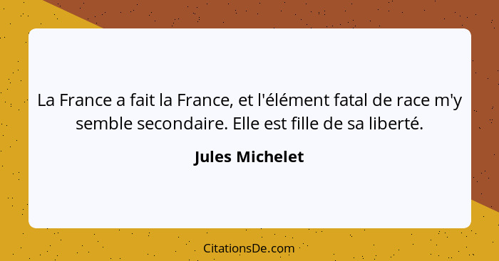 La France a fait la France, et l'élément fatal de race m'y semble secondaire. Elle est fille de sa liberté.... - Jules Michelet