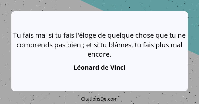 Tu fais mal si tu fais l'éloge de quelque chose que tu ne comprends pas bien ; et si tu blâmes, tu fais plus mal encore.... - Léonard de Vinci