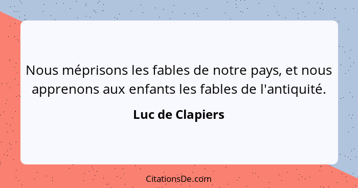 Nous méprisons les fables de notre pays, et nous apprenons aux enfants les fables de l'antiquité.... - Luc de Clapiers