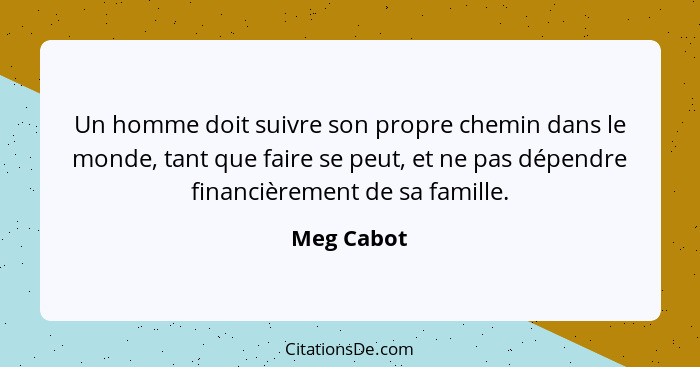 Un homme doit suivre son propre chemin dans le monde, tant que faire se peut, et ne pas dépendre financièrement de sa famille.... - Meg Cabot