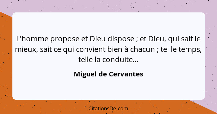 L'homme propose et Dieu dispose ; et Dieu, qui sait le mieux, sait ce qui convient bien à chacun ; tel le temps, telle... - Miguel de Cervantes