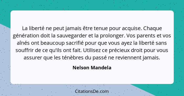 La liberté ne peut jamais être tenue pour acquise. Chaque génération doit la sauvegarder et la prolonger. Vos parents et vos aînés on... - Nelson Mandela