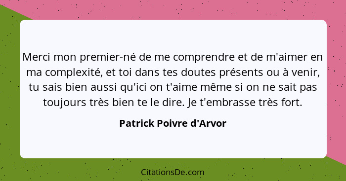 Merci mon premier-né de me comprendre et de m'aimer en ma complexité, et toi dans tes doutes présents ou à venir, tu sais... - Patrick Poivre d'Arvor