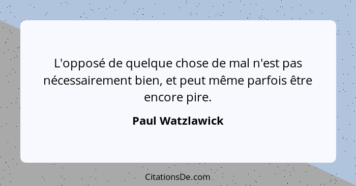 L'opposé de quelque chose de mal n'est pas nécessairement bien, et peut même parfois être encore pire.... - Paul Watzlawick