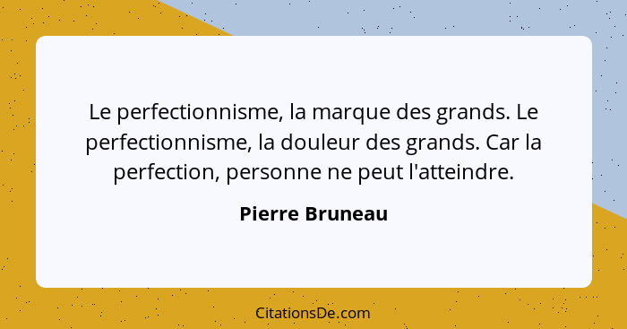 Le perfectionnisme, la marque des grands. Le perfectionnisme, la douleur des grands. Car la perfection, personne ne peut l'atteindre.... - Pierre Bruneau