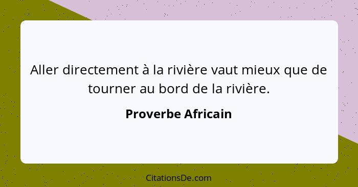 Aller directement à la rivière vaut mieux que de tourner au bord de la rivière.... - Proverbe Africain