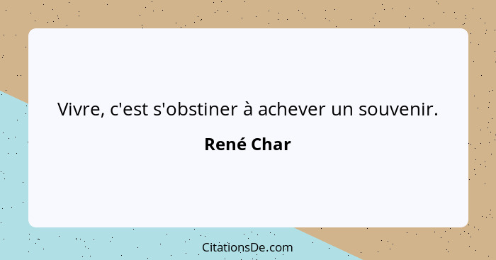 Vivre, c'est s'obstiner à achever un souvenir.... - René Char