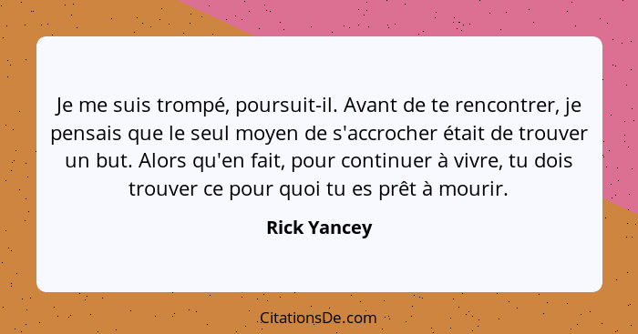 Je me suis trompé, poursuit-il. Avant de te rencontrer, je pensais que le seul moyen de s'accrocher était de trouver un but. Alors qu'en... - Rick Yancey