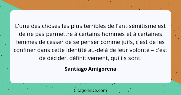 L'une des choses les plus terribles de l'antisémitisme est de ne pas permettre à certains hommes et à certaines femmes de cesser... - Santiago Amigorena