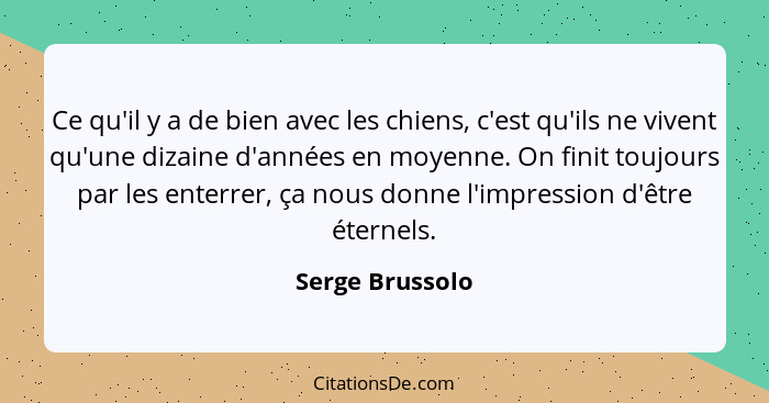 Ce qu'il y a de bien avec les chiens, c'est qu'ils ne vivent qu'une dizaine d'années en moyenne. On finit toujours par les enterrer,... - Serge Brussolo