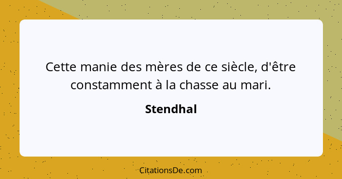 Cette manie des mères de ce siècle, d'être constamment à la chasse au mari.... - Stendhal