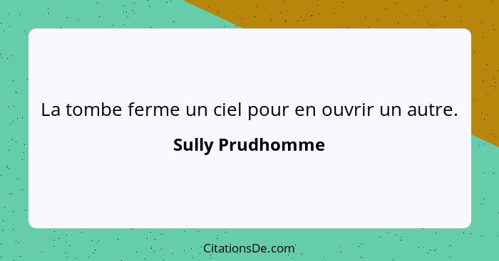 La tombe ferme un ciel pour en ouvrir un autre.... - Sully Prudhomme