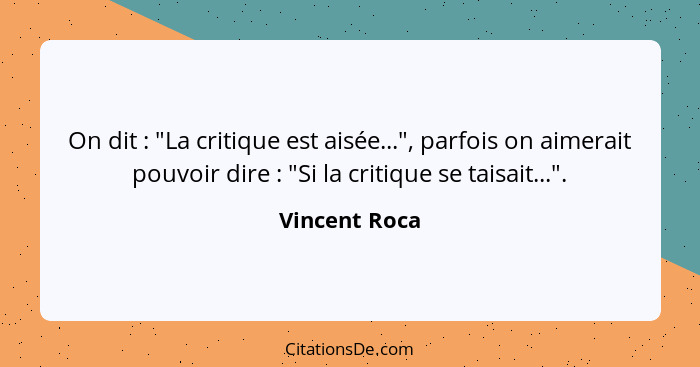 On dit : "La critique est aisée...", parfois on aimerait pouvoir dire : "Si la critique se taisait...".... - Vincent Roca