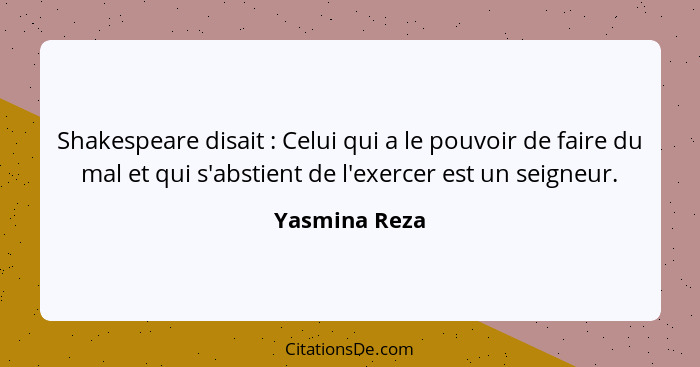 Shakespeare disait : Celui qui a le pouvoir de faire du mal et qui s'abstient de l'exercer est un seigneur.... - Yasmina Reza