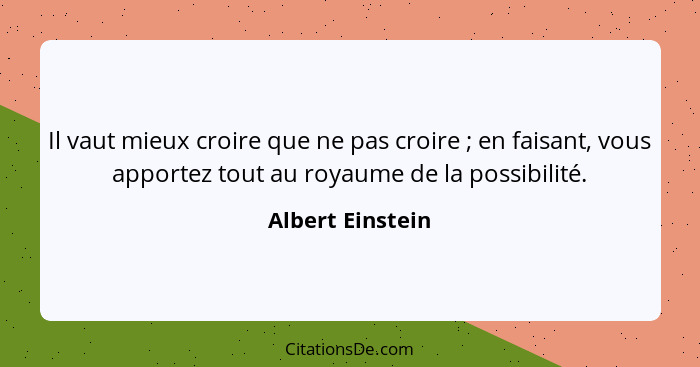 Il vaut mieux croire que ne pas croire ; en faisant, vous apportez tout au royaume de la possibilité.... - Albert Einstein