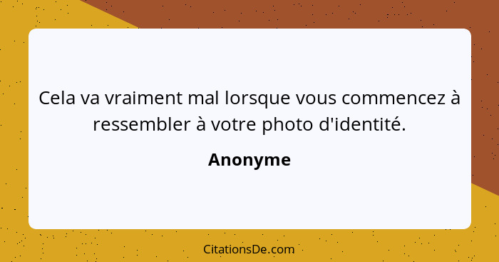 Cela va vraiment mal lorsque vous commencez à ressembler à votre photo d'identité.... - Anonyme