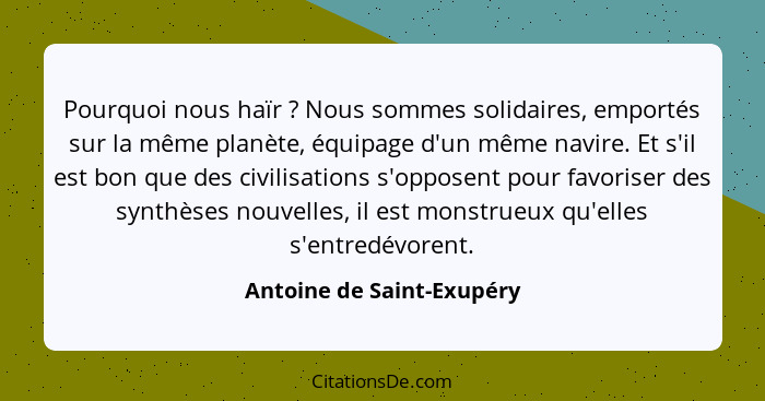 Pourquoi nous haïr ? Nous sommes solidaires, emportés sur la même planète, équipage d'un même navire. Et s'il est bon... - Antoine de Saint-Exupéry