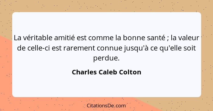 La véritable amitié est comme la bonne santé ; la valeur de celle-ci est rarement connue jusqu'à ce qu'elle soit perdue.... - Charles Caleb Colton