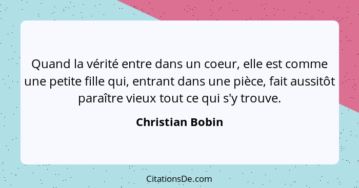 Quand la vérité entre dans un coeur, elle est comme une petite fille qui, entrant dans une pièce, fait aussitôt paraître vieux tout... - Christian Bobin