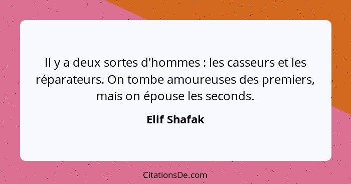 Il y a deux sortes d'hommes : les casseurs et les réparateurs. On tombe amoureuses des premiers, mais on épouse les seconds.... - Elif Shafak