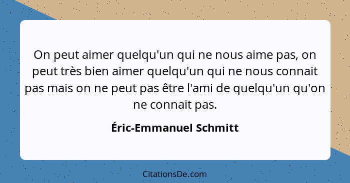 On peut aimer quelqu'un qui ne nous aime pas, on peut très bien aimer quelqu'un qui ne nous connait pas mais on ne peut pas êt... - Éric-Emmanuel Schmitt