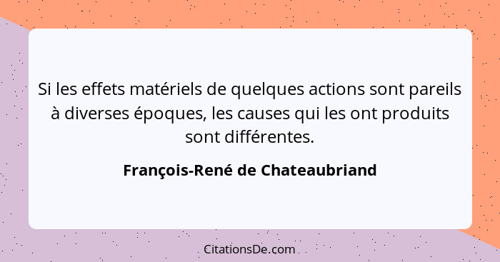 Si les effets matériels de quelques actions sont pareils à diverses époques, les causes qui les ont produits sont dif... - François-René de Chateaubriand