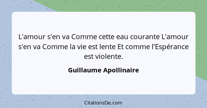 L'amour s'en va Comme cette eau courante L'amour s'en va Comme la vie est lente Et comme l'Espérance est violente.... - Guillaume Apollinaire