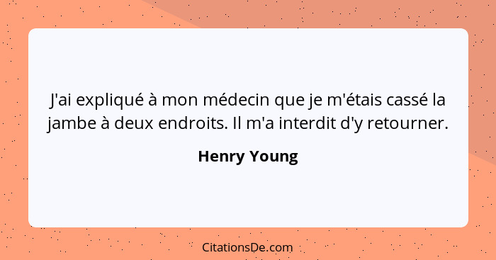 J'ai expliqué à mon médecin que je m'étais cassé la jambe à deux endroits. Il m'a interdit d'y retourner.... - Henry Young