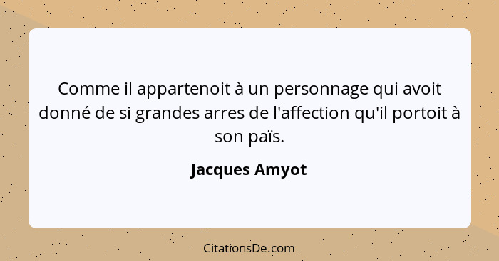 Comme il appartenoit à un personnage qui avoit donné de si grandes arres de l'affection qu'il portoit à son païs.... - Jacques Amyot