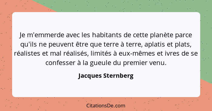 Je m'emmerde avec les habitants de cette planète parce qu'ils ne peuvent être que terre à terre, aplatis et plats, réalistes et ma... - Jacques Sternberg