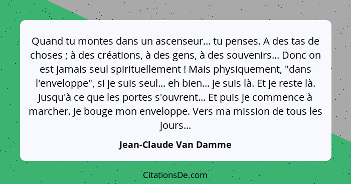 Quand tu montes dans un ascenseur... tu penses. A des tas de choses ; à des créations, à des gens, à des souvenirs... Don... - Jean-Claude Van Damme