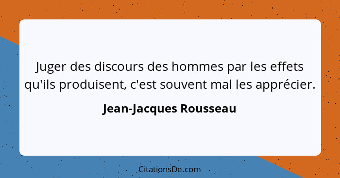 Juger des discours des hommes par les effets qu'ils produisent, c'est souvent mal les apprécier.... - Jean-Jacques Rousseau