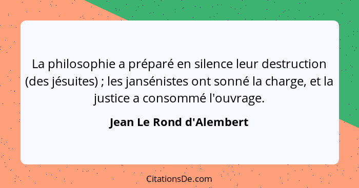 La philosophie a préparé en silence leur destruction (des jésuites) ; les jansénistes ont sonné la charge, et la ju... - Jean Le Rond d'Alembert
