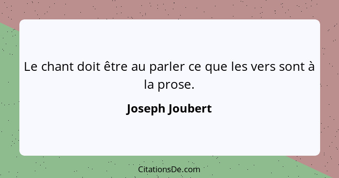 Le chant doit être au parler ce que les vers sont à la prose.... - Joseph Joubert