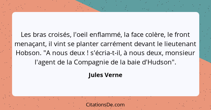 Les bras croisés, l'oeil enflammé, la face colère, le front menaçant, il vint se planter carrément devant le lieutenant Hobson. "A nous... - Jules Verne