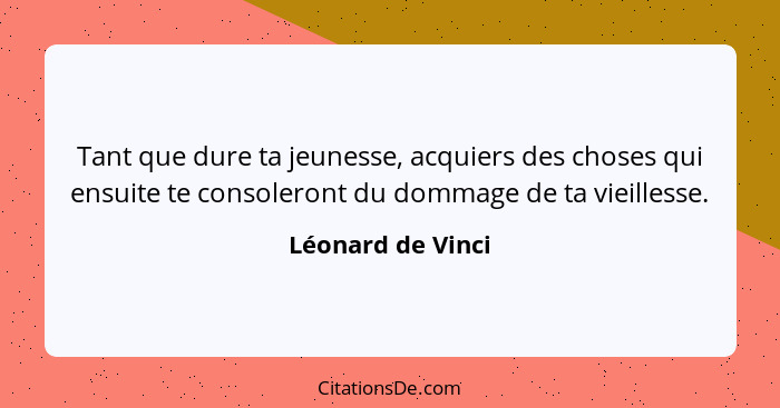 Tant que dure ta jeunesse, acquiers des choses qui ensuite te consoleront du dommage de ta vieillesse.... - Léonard de Vinci