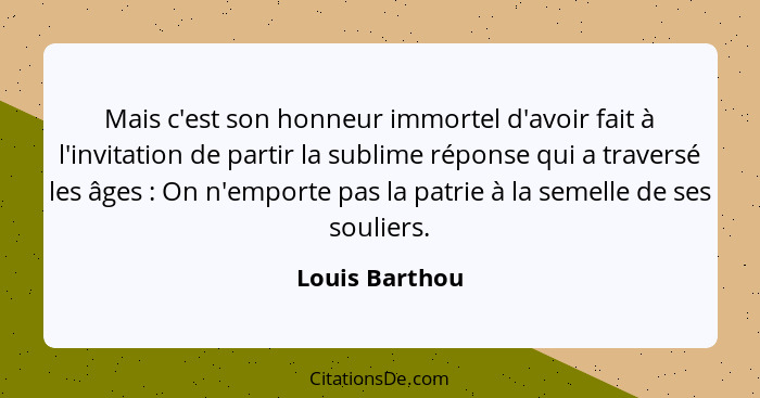 Mais c'est son honneur immortel d'avoir fait à l'invitation de partir la sublime réponse qui a traversé les âges : On n'emporte p... - Louis Barthou