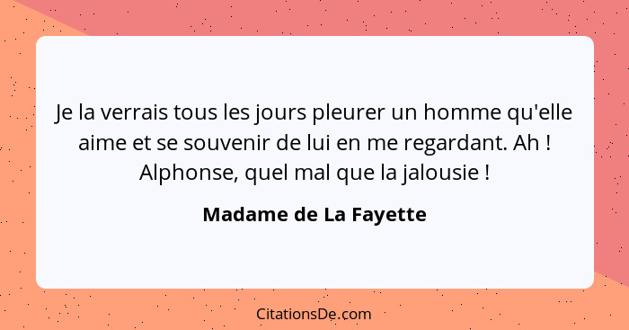 Je la verrais tous les jours pleurer un homme qu'elle aime et se souvenir de lui en me regardant. Ah ! Alphonse, quel mal... - Madame de La Fayette