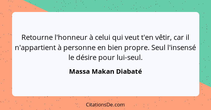 Retourne l'honneur à celui qui veut t'en vêtir, car il n'appartient à personne en bien propre. Seul l'insensé le désire pour lui... - Massa Makan Diabaté