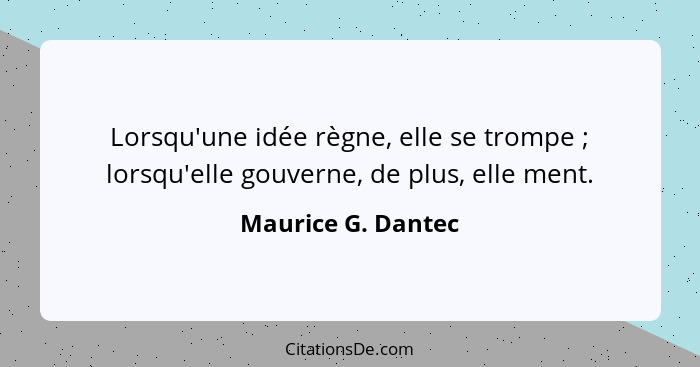 Lorsqu'une idée règne, elle se trompe ; lorsqu'elle gouverne, de plus, elle ment.... - Maurice G. Dantec