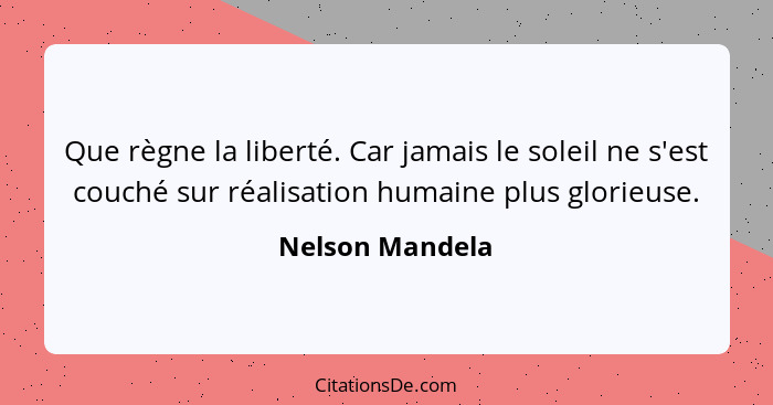 Que règne la liberté. Car jamais le soleil ne s'est couché sur réalisation humaine plus glorieuse.... - Nelson Mandela