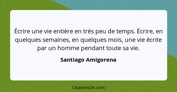 Écrire une vie entière en très peu de temps. Écrire, en quelques semaines, en quelques mois, une vie écrite par un homme pendant... - Santiago Amigorena