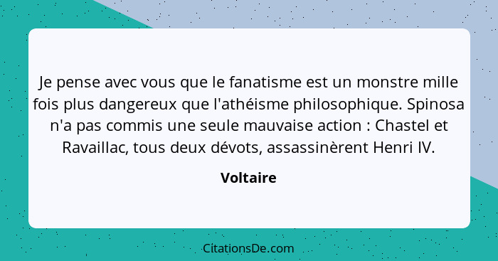 Je pense avec vous que le fanatisme est un monstre mille fois plus dangereux que l'athéisme philosophique. Spinosa n'a pas commis une seule... - Voltaire